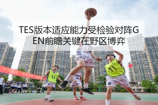 TES版本适应能力受检验对阵GEN前瞻关键在野区博弈