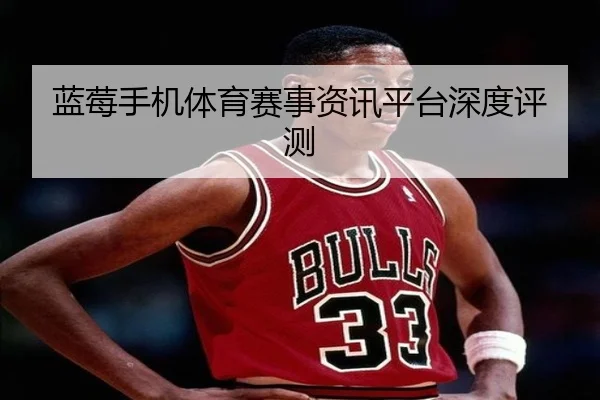 蓝莓手机体育赛事资讯平台深度评测